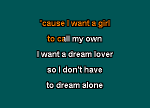'cause Iwant a girl

to call my own
Iwant a dream lover
so I don't have

to dream alone