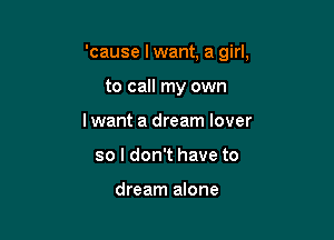 'cause lwant, a girl,

to call my own
lwant a dream lover
so I don't have to

dream alone