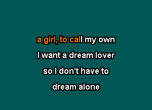 a girl, to call my own

lwant a dream lover
so I don't have to

dream alone