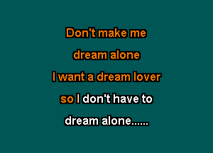 Don't make me

dream alone

lwant a dream lover

so I don't have to

dream alone ......