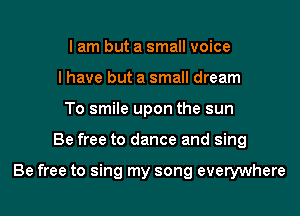 I am but a small voice
I have but a small dream
To smile upon the sun
Be free to dance and sing

Be free to sing my song everywhere