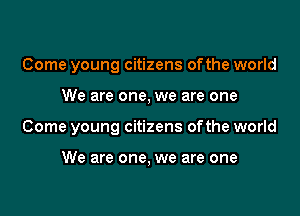 Come young citizens ofthe world

We are one, we are one

Come young citizens ofthe world

We are one, we are one