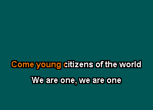Come young citizens ofthe world

We are one, we are one