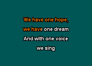 We have one hope,

we have one dream
And with one voice

we sing