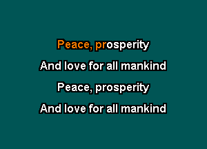 Peace, prosperity

And love for all mankind
Peace, prosperity

And love for all mankind