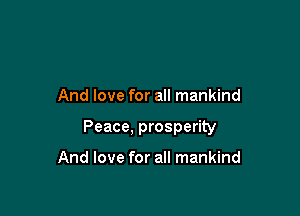 And love for all mankind

Peace, prosperity

And love for all mankind