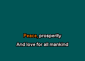 Peace, prosperity

And love for all mankind