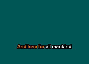 And love for all mankind