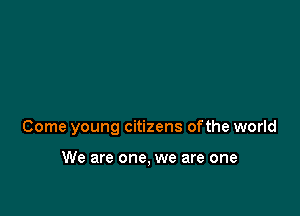 Come young citizens ofthe world

We are one, we are one