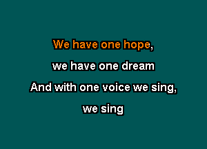 We have one hope,

we have one dream

And with one voice we sing,

we sing