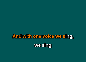 And with one voice we sing,

we sing