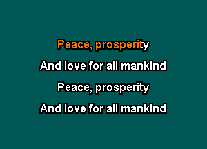 Peace, prosperity

And love for all mankind
Peace, prosperity

And love for all mankind