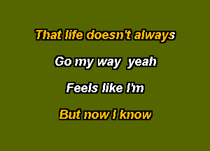 That Fife doesn't always

60 my way yeah
Feeis like I'm

But now I know