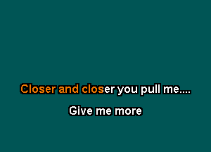 Closer and closer you pull me....

Give me more