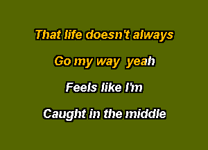 That Fife doesn't always

60 my way yeah
Feeis like I'm

Caught in the middie