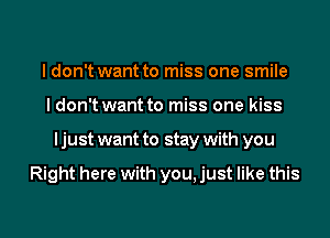 I don't want to miss one smile
I don't want to miss one kiss

I just want to stay with you

Right here with you, just like this

g