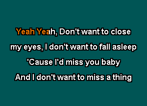 Yeah Yeah, Don't want to close
my eyes, I don't want to fall asleep
'Cause I'd miss you baby

And I don't want to miss a thing