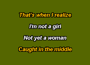That's when Irealize
Im not a girl

Not yet a woman

Caught in the middle