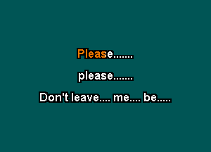 Please .......

please .......

Don't leave.... me.... be .....