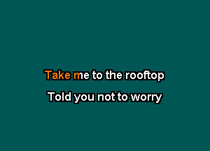 Take me to the rooftop

Told you not to worry