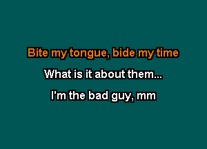 Bite my tongue, bide my time
What is it about them...

I'm the bad guy, mm