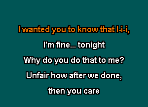 lwanted you to know that l-i-i,

I'm fine... tonight
Why do you do that to me?
Unfair how after we done,

then you care