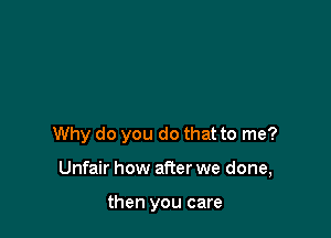Why do you do that to me?

Unfair how after we done,

then you care