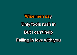 Wise men say
Only fools rush in

But I can't help

Falling in love with you