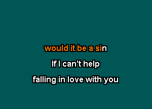 would it be a sin

lfl can't help

falling in love with you