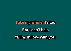 Take my whole life too

For I can't help

falling in love with you