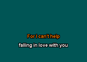 For I can't help

falling in love with you