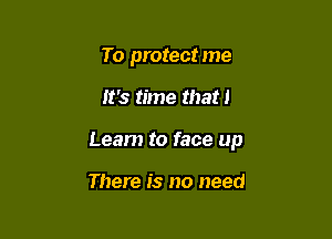 To protect me

It's time that I

Learn to face up

There is no need