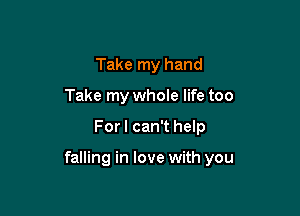 Take my hand
Take my whole life too

For I can't help

falling in love with you