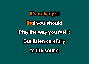It's only right
that you should

Play the way you feel it

But listen carefully

to the sound