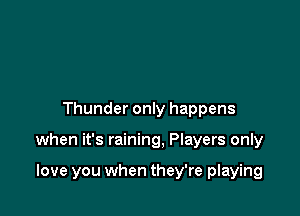 Thunder only happens

when it's raining, Players only

love you when they're playing