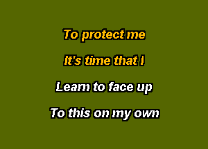 To protect me

It's time that I

Learn to face up

To this on my own