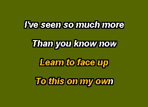 I've seen so much more
Than you know now

Learn to face up

To this on my own