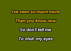 I've seen so much more
Than you know now

So don't tell me

To shut my eyes