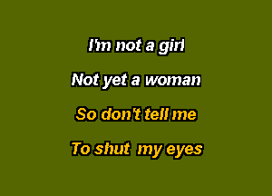 n not a girl
Not yet a woman

80 don't tell me

To shut my eyes