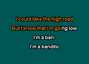 I could take the high road

But I know that I'm going low

I'm a ban-

I'm a bandito