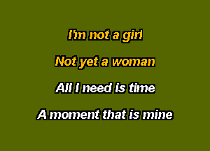 n not a girl

Not yet a woman
A I need is time

A moment that is mine