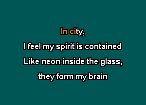 In city,
lfeel my spirit is contained

Like neon inside the glass,

they form my brain