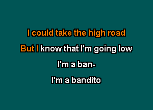I could take the high road

But I know that I'm going low

I'm a ban-

I'm a bandito
