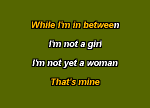 While I'm in between

Im not a girl

I'm not yet a woman

That's mine