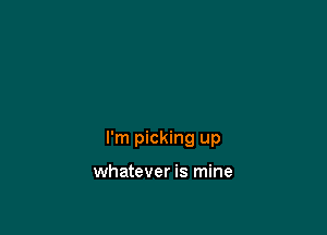 I'm picking up

whatever is mine
