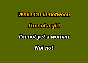 While I'm in between

Im not a girl

I'm not yet a woman

Not not