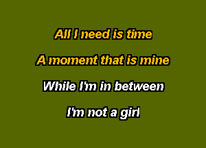 Al! I need is time
A moment that is mine

While I'm in between

m) not a girl