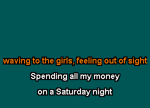 waving to the girls, feeling out of sight

Spending all my money

on a Saturday night