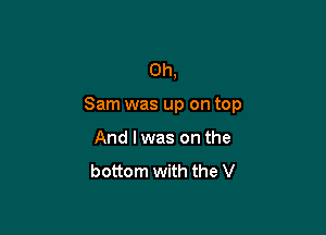 0h,

Sam was up on top

And lwas on the

bottom with the V