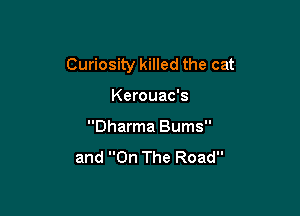 Curiosity killed the cat

Kerouac's
Dharma Burns
and On The Road